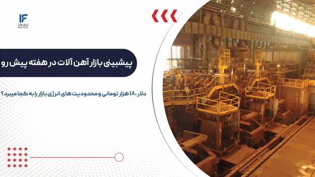 پیشبینی بازار آهن و فولاد در هفته پیش رو؛ دلار ۱۸۰ هزاری و محدودیت انرژی قیمت را به کجا می‌برد؟