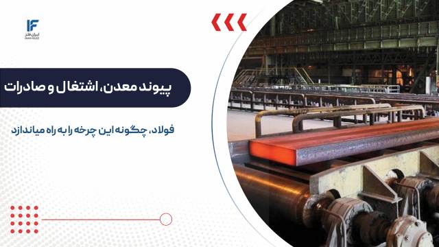چگونه فولاد؛ معدن، اشتغال و صادرات در اقتصاد ایران را بهم پیوند میزند؟